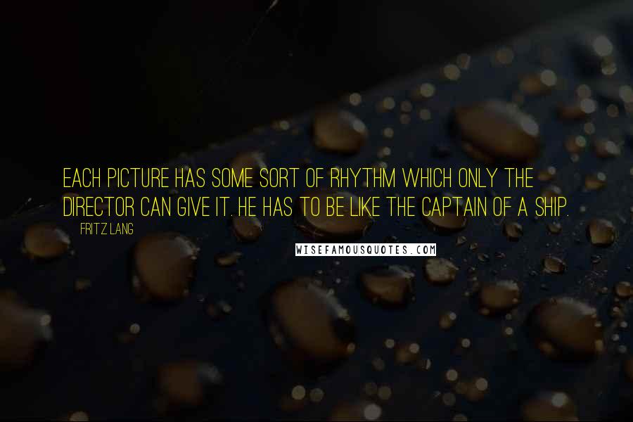 Fritz Lang quotes: Each picture has some sort of rhythm which only the director can give it. He has to be like the captain of a ship.
