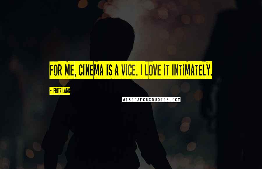 Fritz Lang quotes: For me, cinema is a vice. I love it intimately.