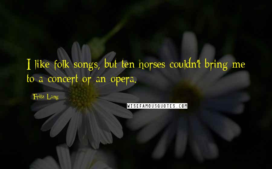 Fritz Lang quotes: I like folk songs, but ten horses couldn't bring me to a concert or an opera.