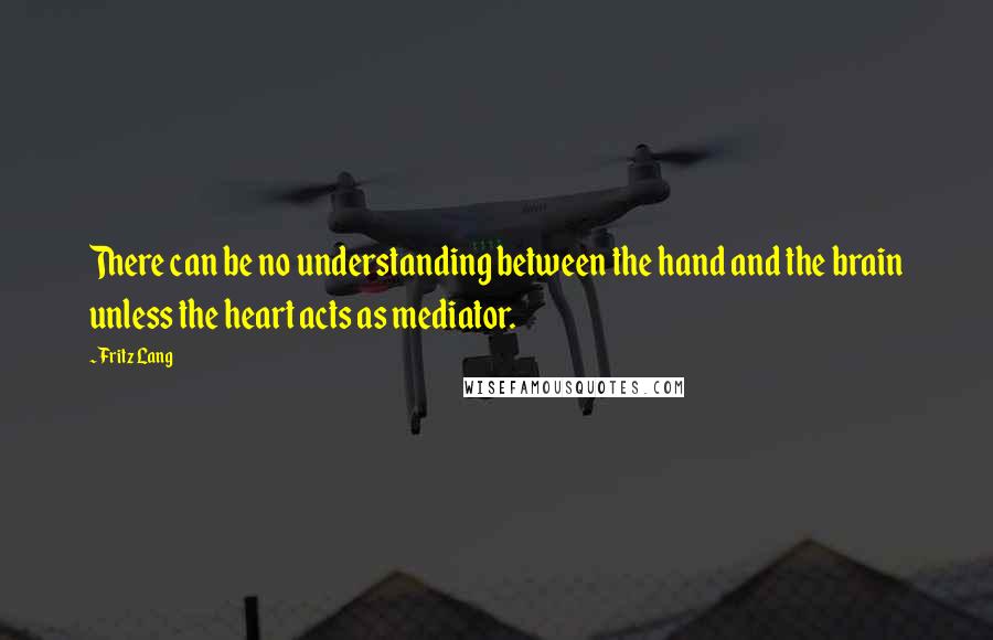 Fritz Lang quotes: There can be no understanding between the hand and the brain unless the heart acts as mediator.