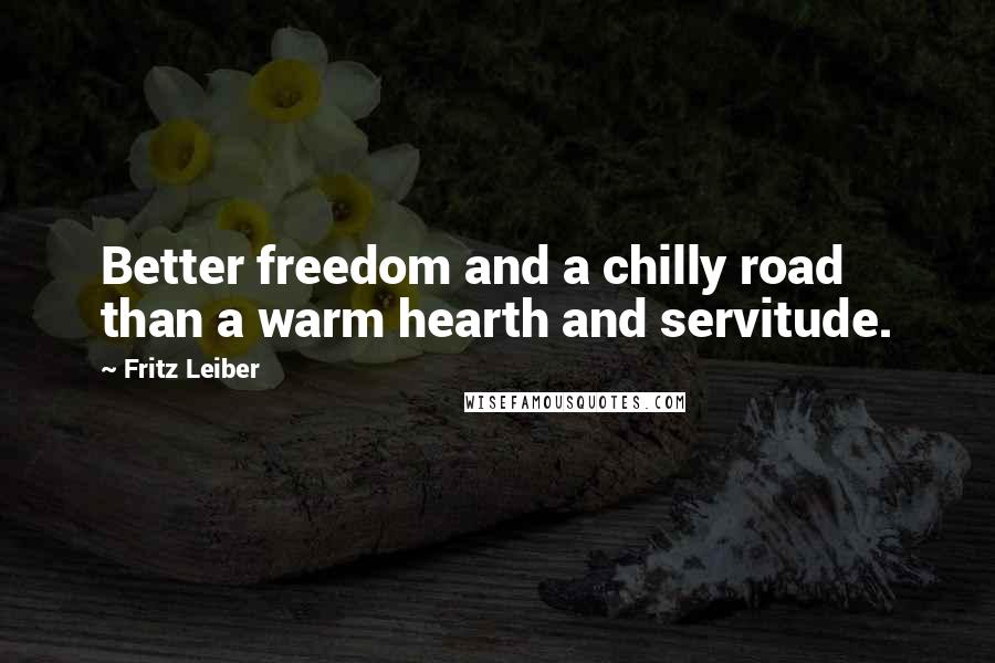 Fritz Leiber quotes: Better freedom and a chilly road than a warm hearth and servitude.