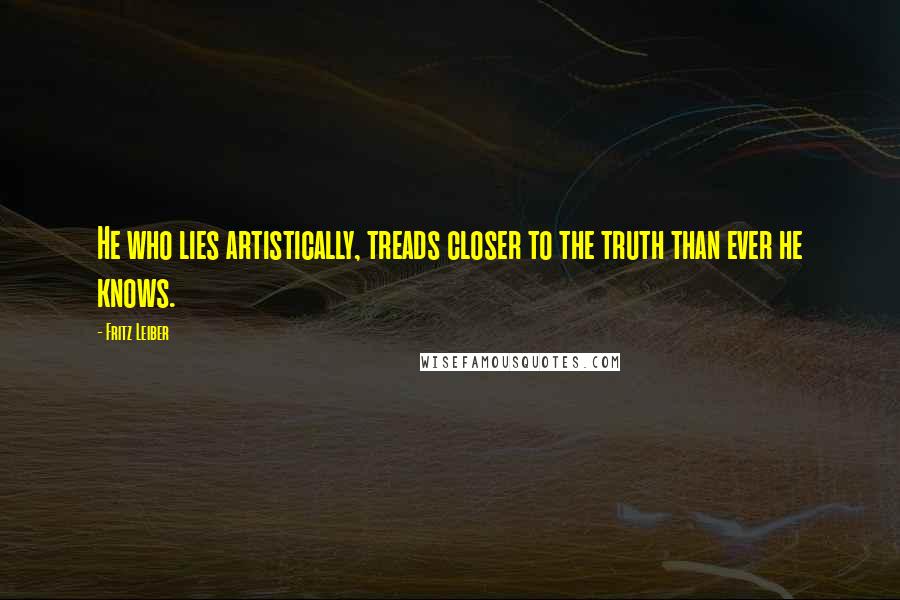 Fritz Leiber quotes: He who lies artistically, treads closer to the truth than ever he knows.