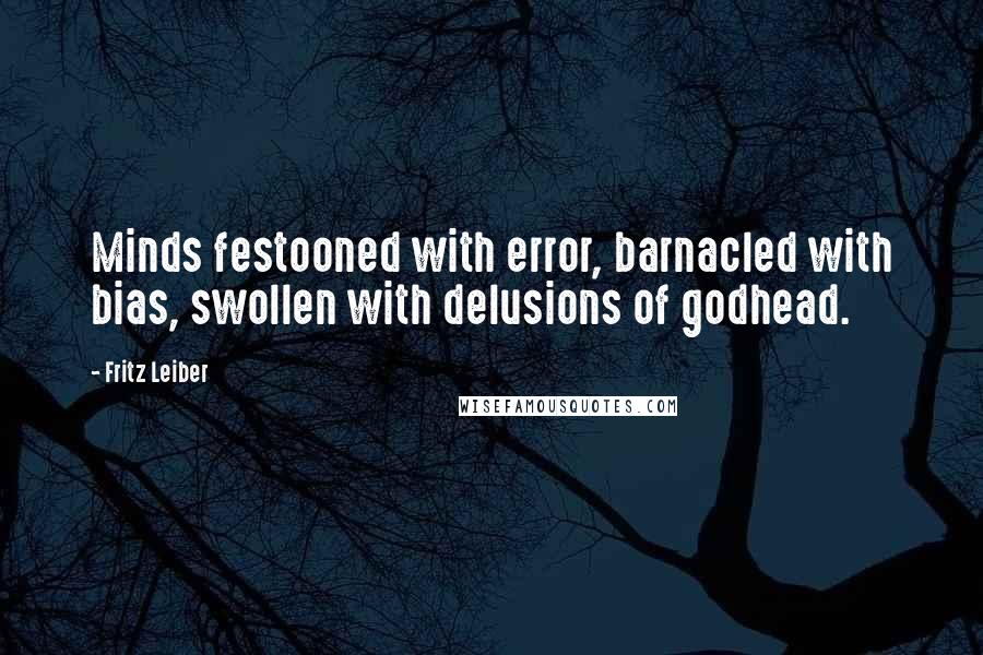 Fritz Leiber quotes: Minds festooned with error, barnacled with bias, swollen with delusions of godhead.