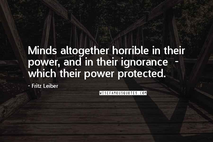 Fritz Leiber quotes: Minds altogether horrible in their power, and in their ignorance - which their power protected.