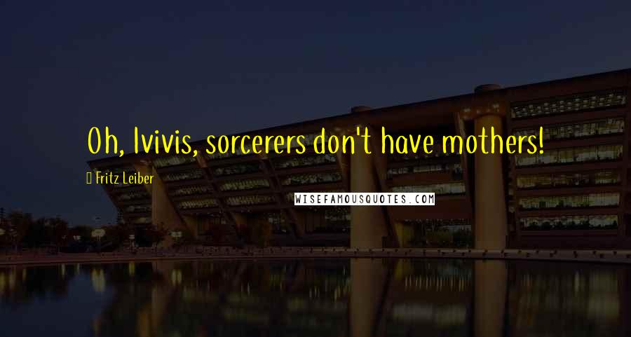 Fritz Leiber quotes: Oh, Ivivis, sorcerers don't have mothers!