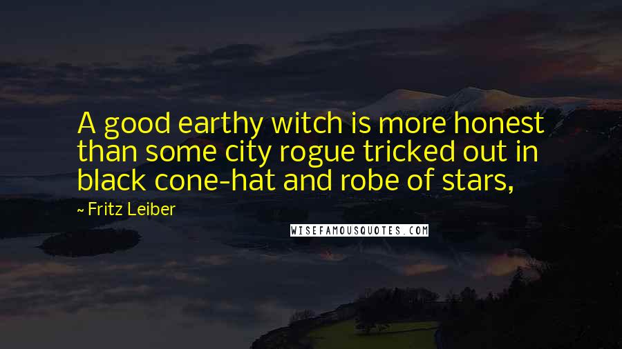 Fritz Leiber quotes: A good earthy witch is more honest than some city rogue tricked out in black cone-hat and robe of stars,