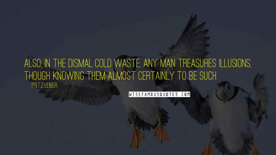 Fritz Leiber quotes: Also, in the dismal Cold Waste, any man treasures illusions, though knowing them almost certainly to be such.