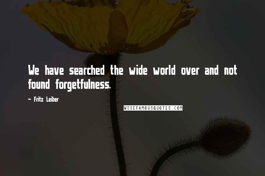 Fritz Leiber quotes: We have searched the wide world over and not found forgetfulness.