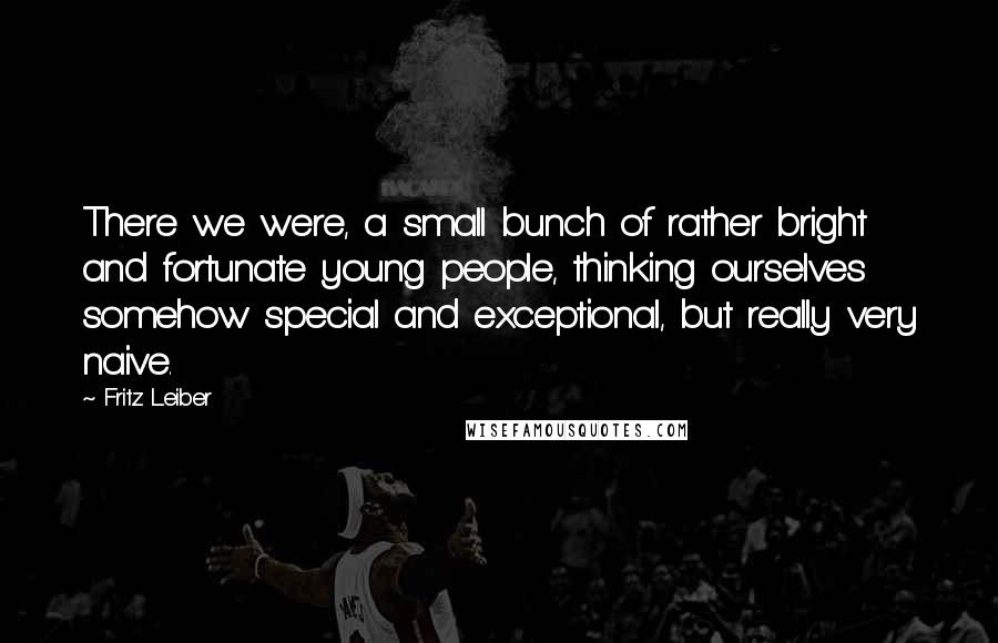 Fritz Leiber quotes: There we were, a small bunch of rather bright and fortunate young people, thinking ourselves somehow special and exceptional, but really very naive.