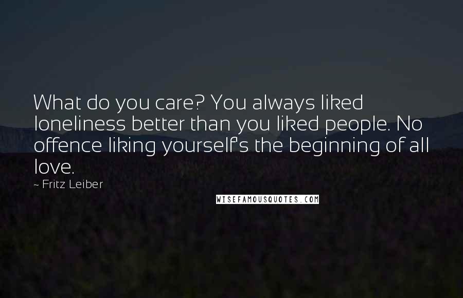 Fritz Leiber quotes: What do you care? You always liked loneliness better than you liked people. No offence liking yourself's the beginning of all love.