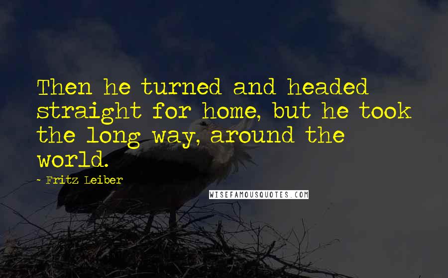 Fritz Leiber quotes: Then he turned and headed straight for home, but he took the long way, around the world.