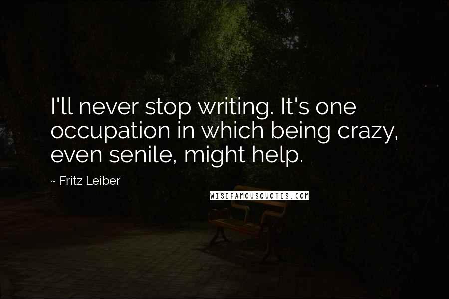 Fritz Leiber quotes: I'll never stop writing. It's one occupation in which being crazy, even senile, might help.