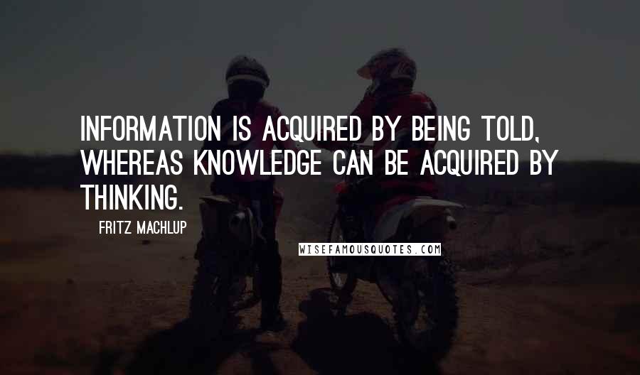 Fritz Machlup quotes: Information is acquired by being told, whereas knowledge can be acquired by thinking.