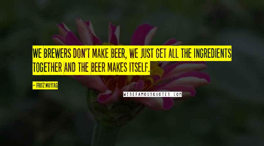 Fritz Maytag quotes: We brewers don't make beer, we just get all the ingredients together and the beer makes itself.