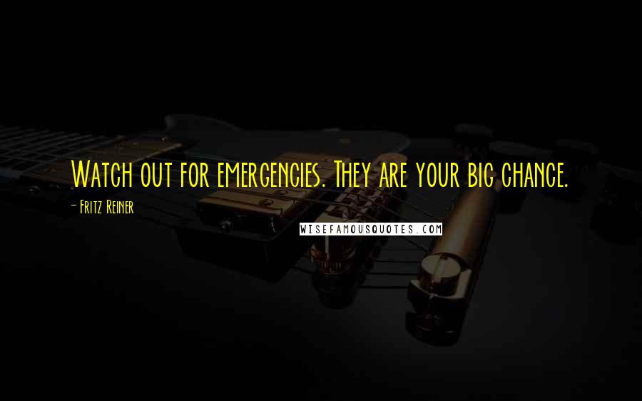 Fritz Reiner quotes: Watch out for emergencies. They are your big chance.