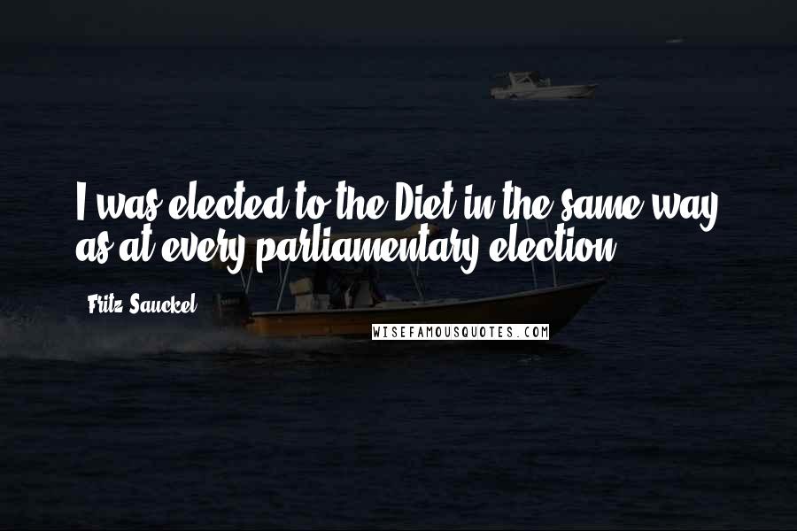 Fritz Sauckel quotes: I was elected to the Diet in the same way as at every parliamentary election.