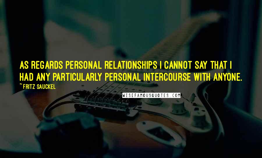 Fritz Sauckel quotes: As regards personal relationships I cannot say that I had any particularly personal intercourse with anyone.