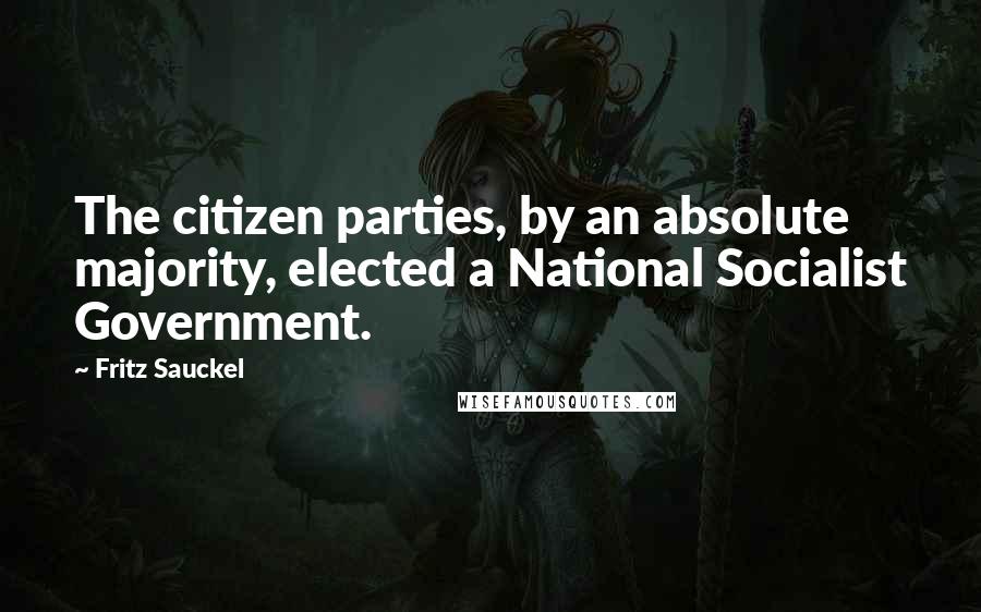 Fritz Sauckel quotes: The citizen parties, by an absolute majority, elected a National Socialist Government.