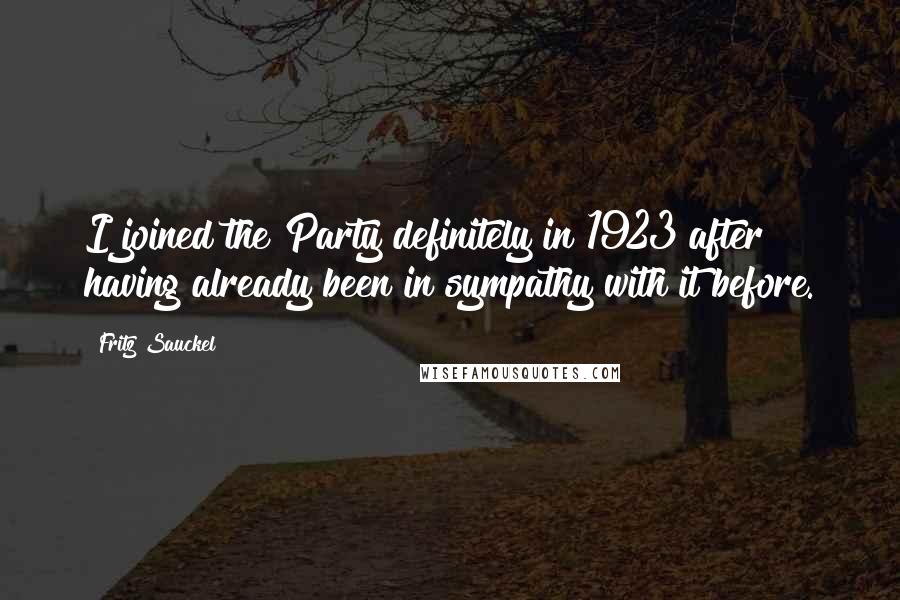 Fritz Sauckel quotes: I joined the Party definitely in 1923 after having already been in sympathy with it before.