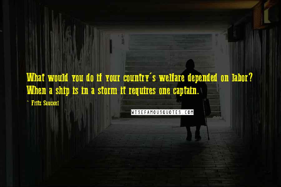 Fritz Sauckel quotes: What would you do if your country's welfare depended on labor? When a ship is in a storm it requires one captain.