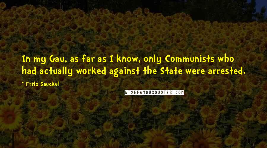 Fritz Sauckel quotes: In my Gau, as far as I know, only Communists who had actually worked against the State were arrested. Fritz Sauckel quotes: In my Gau, as far as I know, only Communists who had actually worked against the State were arrested.