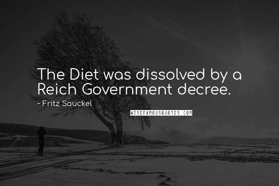 Fritz Sauckel quotes: The Diet was dissolved by a Reich Government decree.