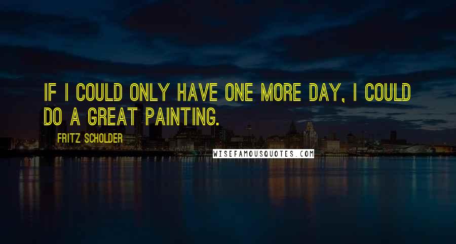 Fritz Scholder quotes: If I could only have one more day, I could do a great painting.