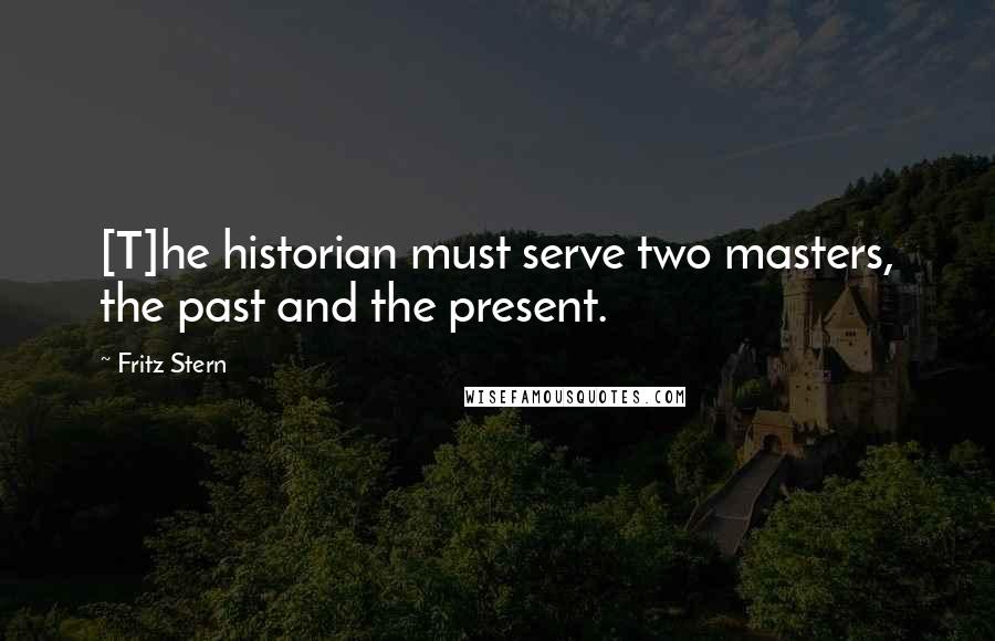 Fritz Stern quotes: [T]he historian must serve two masters, the past and the present.