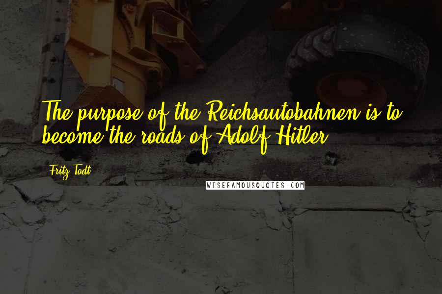 Fritz Todt quotes: The purpose of the Reichsautobahnen is to become the roads of Adolf Hitler.