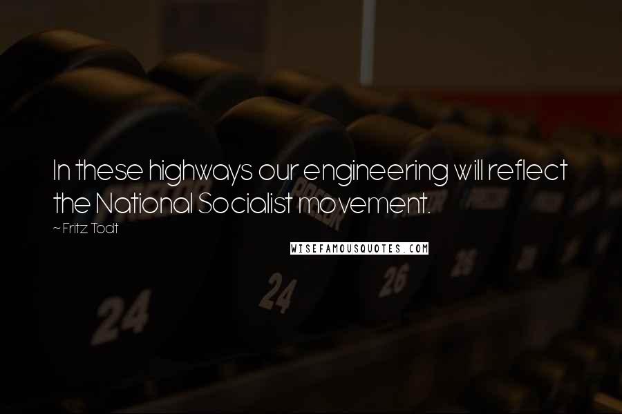 Fritz Todt quotes: In these highways our engineering will reflect the National Socialist movement.