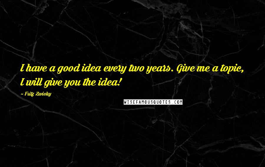 Fritz Zwicky quotes: I have a good idea every two years. Give me a topic, I will give you the idea! Fritz Zwicky quotes: I have a good idea every two years. Give me a topic, I will give you the idea!