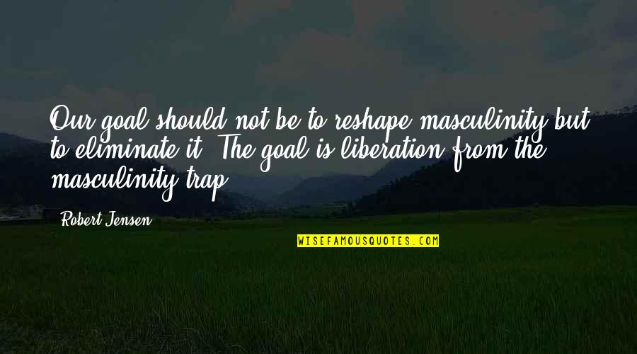 Friv Quotes By Robert Jensen: Our goal should not be to reshape masculinity Friv Quotes By Robert Jensen: Our goal should not be to reshape masculinity