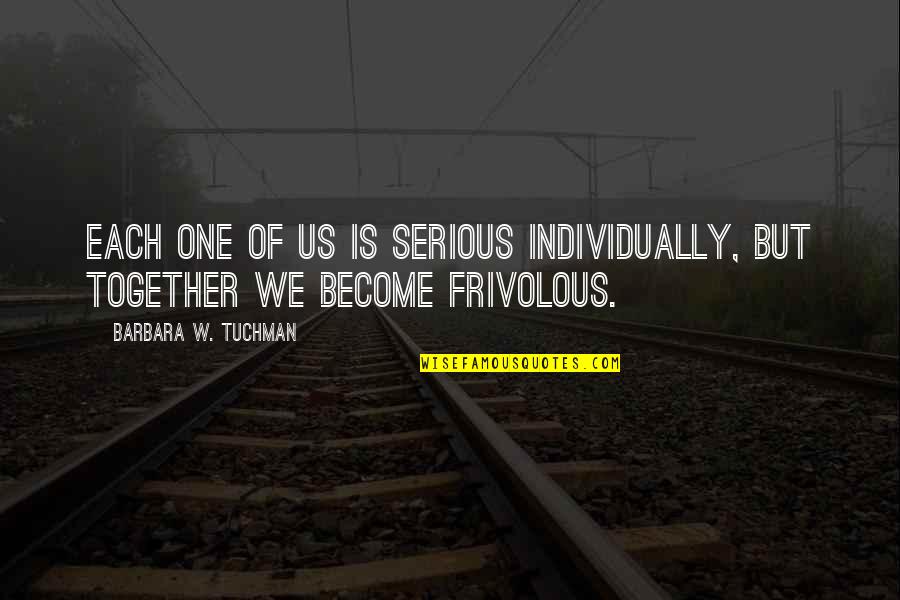 Frivolous Quotes By Barbara W. Tuchman: Each one of us is serious individually, but Frivolous Quotes By Barbara W. Tuchman: Each one of us is serious individually, but
