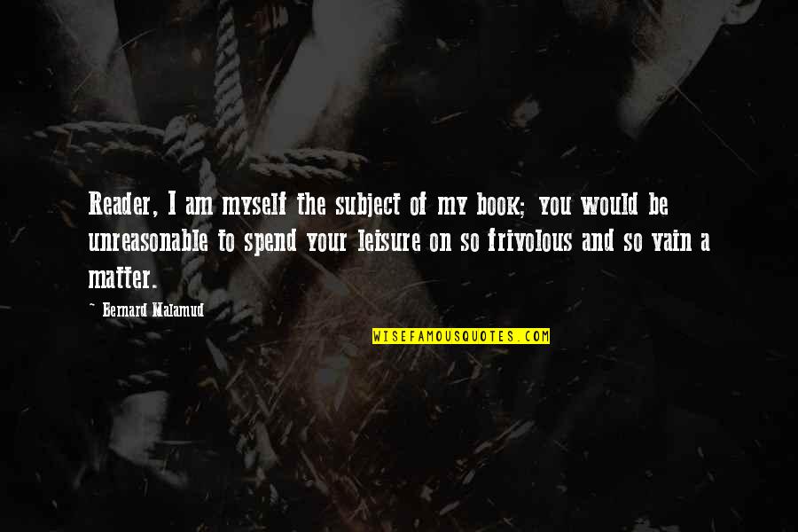 Frivolous Quotes By Bernard Malamud: Reader, I am myself the subject of my Frivolous Quotes By Bernard Malamud: Reader, I am myself the subject of my