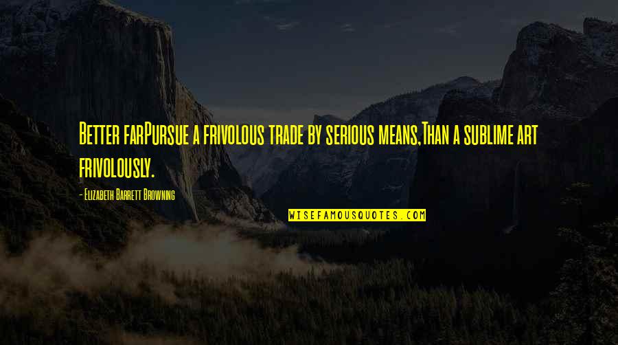 Frivolous Quotes By Elizabeth Barrett Browning: Better farPursue a frivolous trade by serious means,Than Frivolous Quotes By Elizabeth Barrett Browning: Better farPursue a frivolous trade by serious means,Than