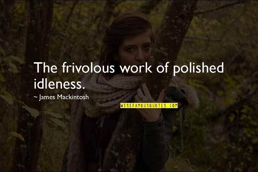 Frivolous Quotes By James Mackintosh: The frivolous work of polished idleness. Frivolous Quotes By James Mackintosh: The frivolous work of polished idleness.