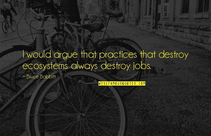 Frivols Quotes By Bruce Babbitt: I would argue that practices that destroy ecosystems