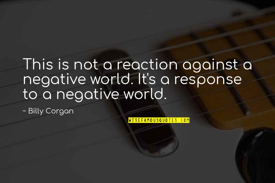 Frobisher Quotes By Billy Corgan: This is not a reaction against a negative Frobisher Quotes By Billy Corgan: This is not a reaction against a negative