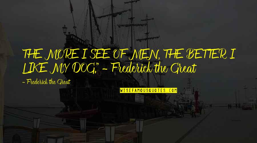 Froehliche Quotes By Frederick The Great: THE MORE I SEE OF MEN, THE BETTER Froehliche Quotes By Frederick The Great: THE MORE I SEE OF MEN, THE BETTER