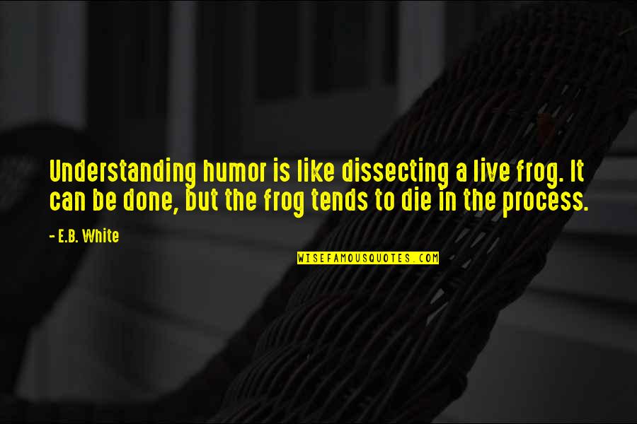 Frog Quotes By E.B. White: Understanding humor is like dissecting a live frog.