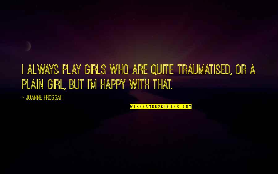 Froggatt Joanne Quotes By Joanne Froggatt: I always play girls who are quite traumatised, Froggatt Joanne Quotes By Joanne Froggatt: I always play girls who are quite traumatised,