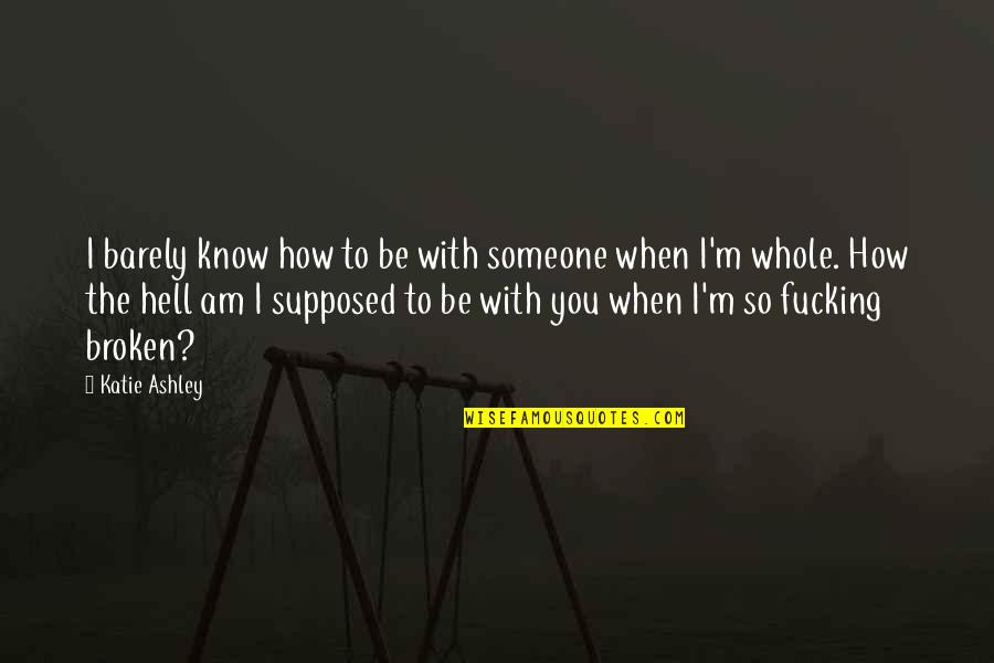 From Broken To Whole Quotes By Katie Ashley: I barely know how to be with someone From Broken To Whole Quotes By Katie Ashley: I barely know how to be with someone
