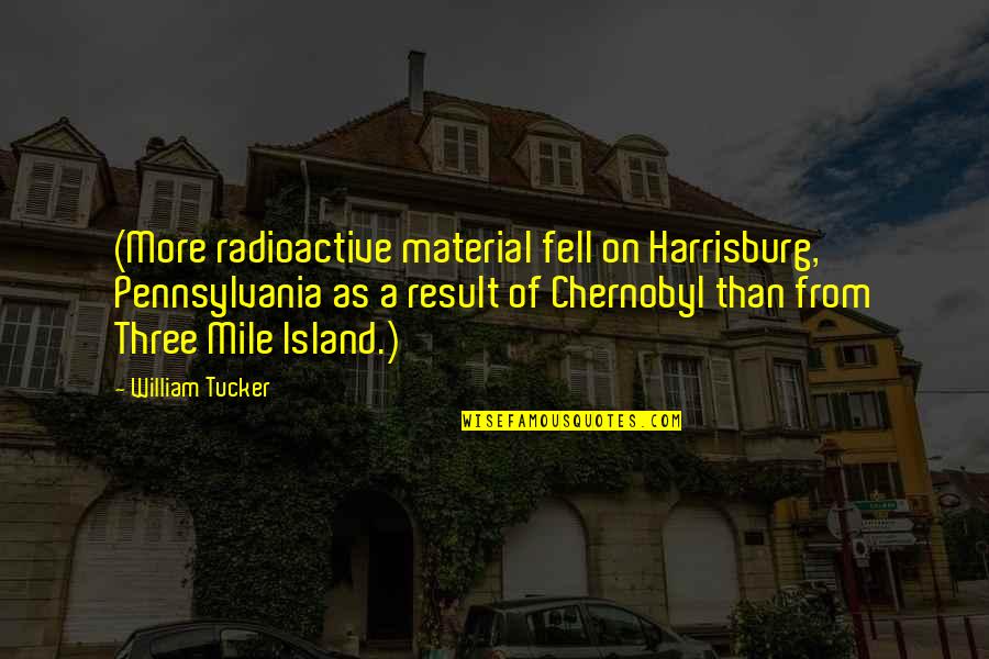 From Chernobyl Quotes By William Tucker: (More radioactive material fell on Harrisburg, Pennsylvania as