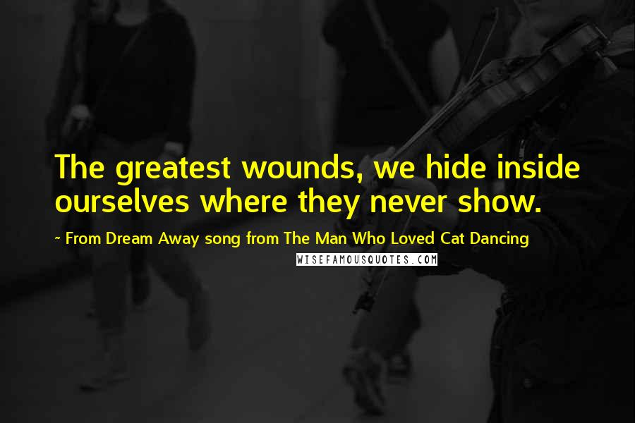 From Dream Away Song From The Man Who Loved Cat Dancing quotes: The greatest wounds, we hide inside ourselves where they never show.