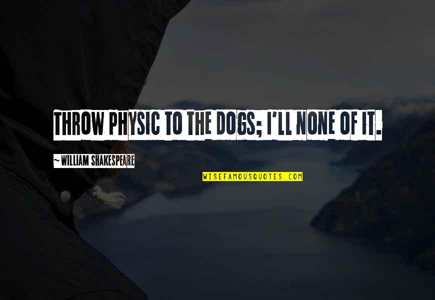 From Dust We Are Born Quote Quotes By William Shakespeare: Throw physic to the dogs; I'll none of From Dust We Are Born Quote Quotes By William Shakespeare: Throw physic to the dogs; I'll none of