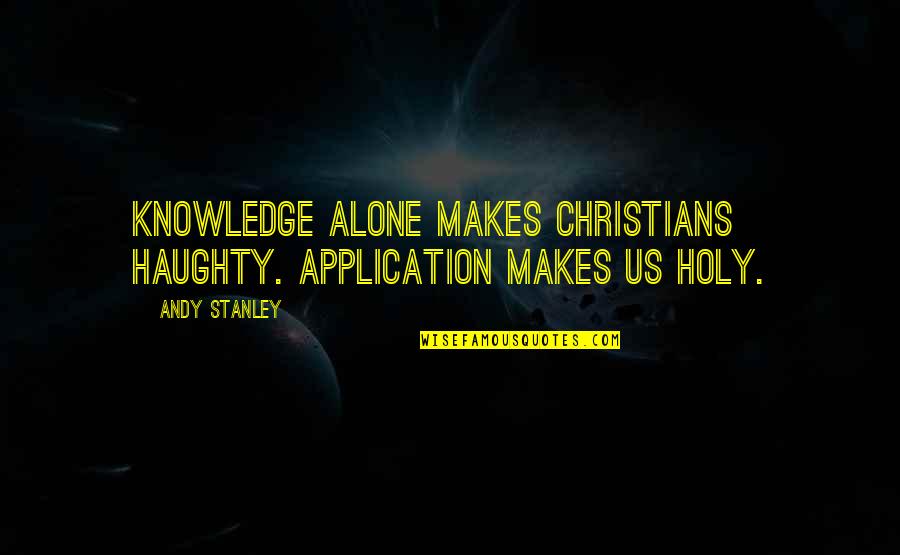 From Knowledge Of The Holy Quotes By Andy Stanley: Knowledge alone makes Christians haughty. Application makes us