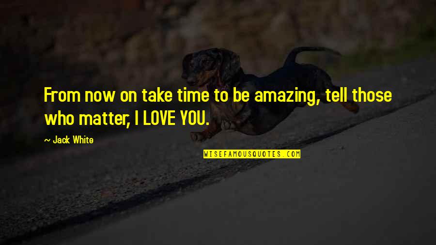 From Love Quotes By Jack White: From now on take time to be amazing,