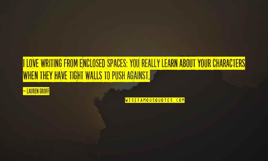 From Love Quotes By Lauren Groff: I love writing from enclosed spaces: you really