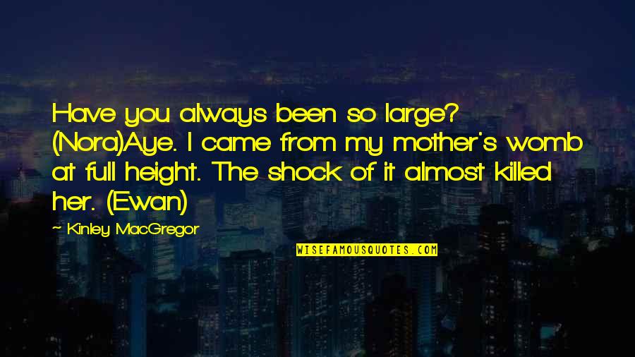 From Mother Quotes By Kinley MacGregor: Have you always been so large? (Nora)Aye. I From Mother Quotes By Kinley MacGregor: Have you always been so large? (Nora)Aye. I