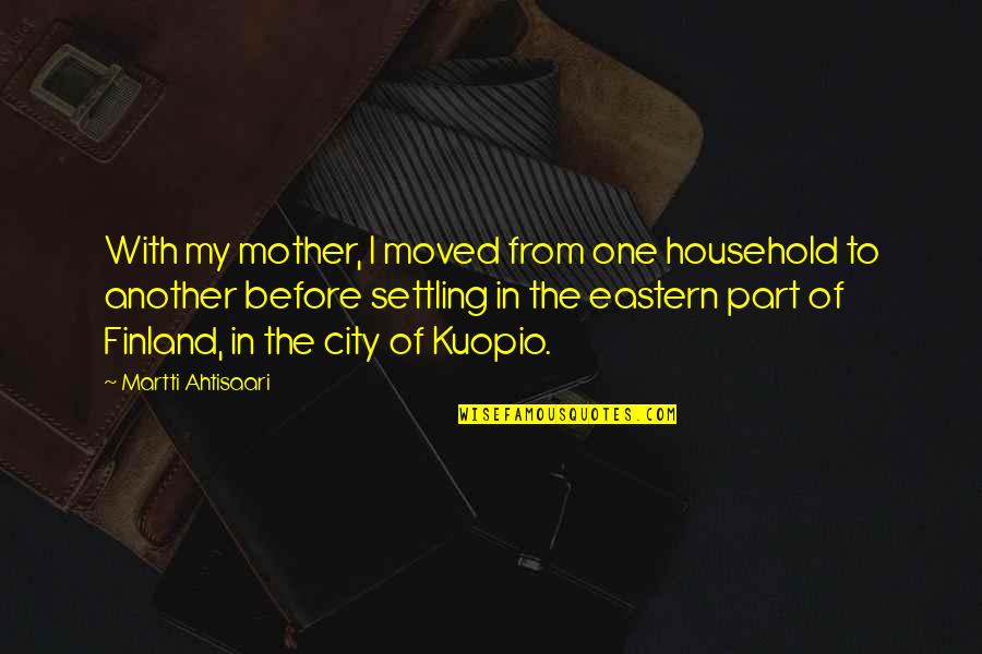 From Mother Quotes By Martti Ahtisaari: With my mother, I moved from one household From Mother Quotes By Martti Ahtisaari: With my mother, I moved from one household